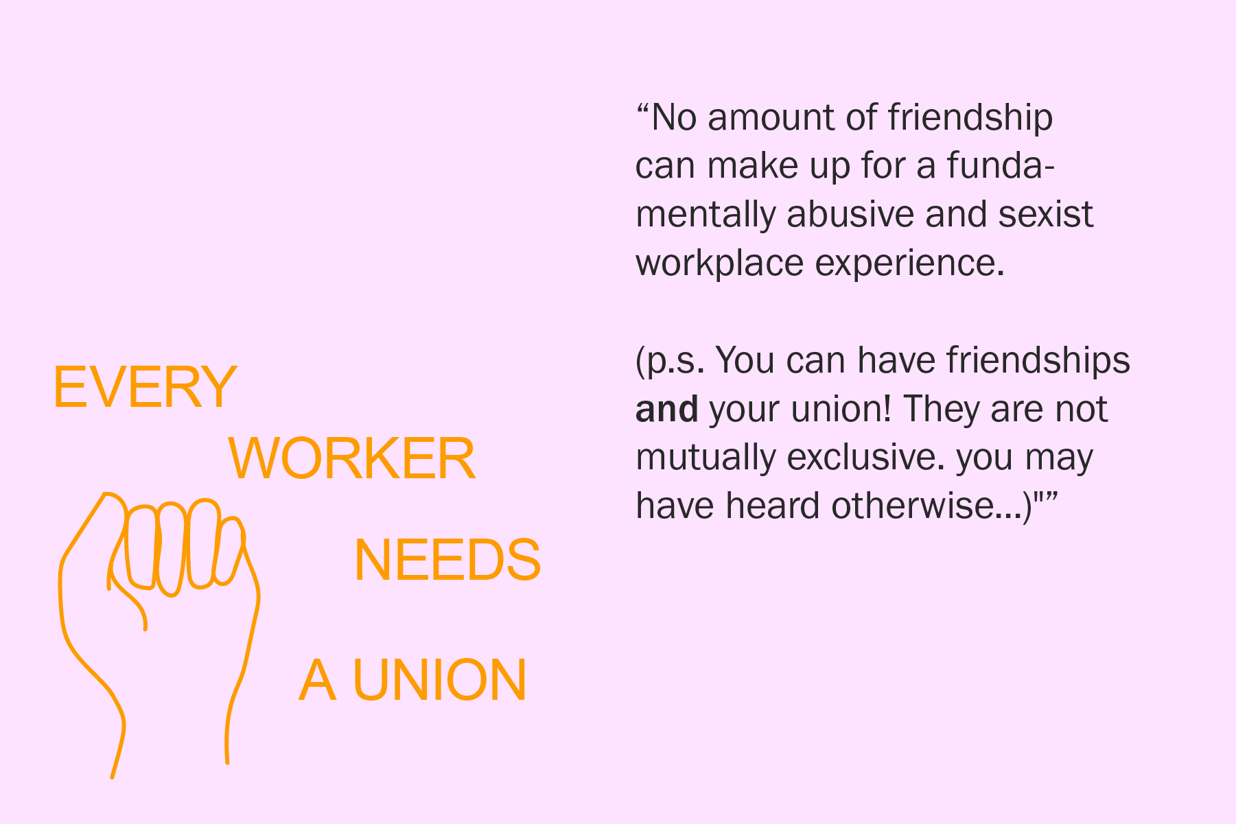 No amount of friendship can make up for a fundamentally abusive and sexist workplace experience. (p.s. You can have friendships and your union! They are not mutually exclusive. you may have heard otherwise...)
